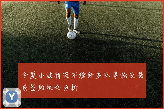 今夏小波特若不续约多队争抢交易或签约机会分析