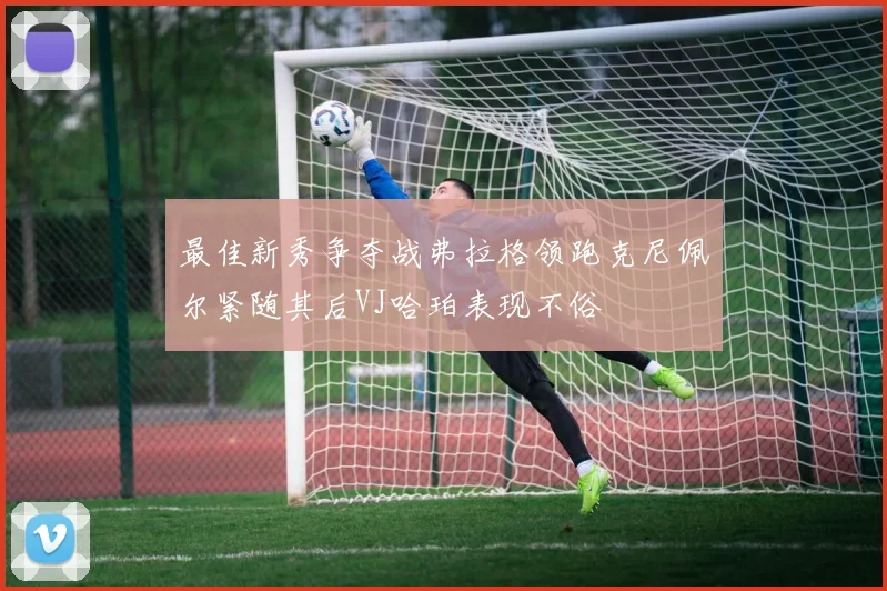 最佳新秀争夺战弗拉格领跑克尼佩尔紧随其后VJ哈珀表现不俗