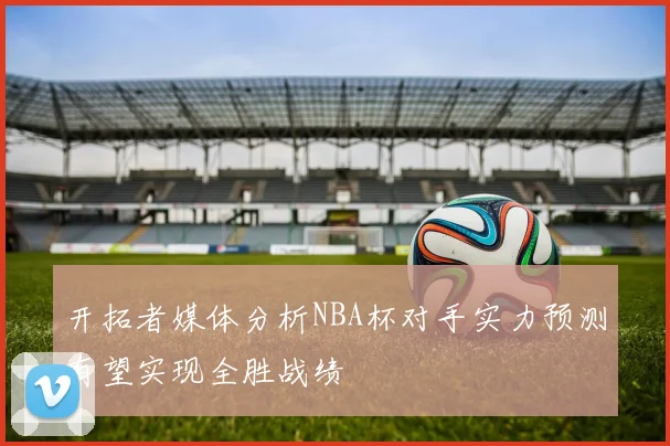 开拓者媒体分析NBA杯对手实力预测有望实现全胜战绩