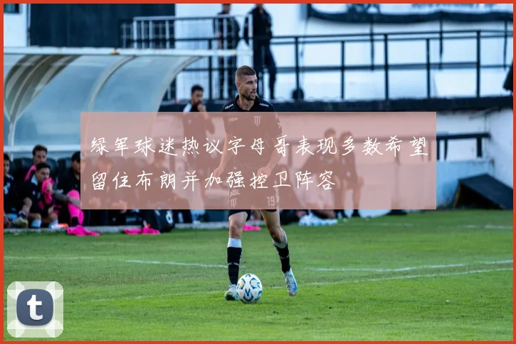 绿军球迷热议字母哥表现多数希望留住布朗并加强控卫阵容
