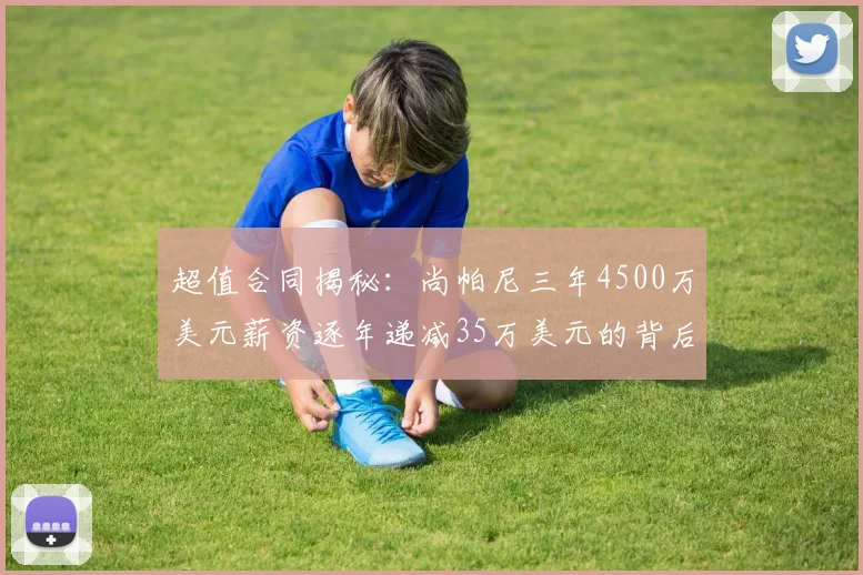 超值合同揭秘：尚帕尼三年4500万美元薪资逐年递减35万美元的背后故事