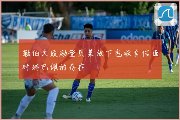 勒伯夫鼓励登贝莱放下包袱自信面对姆巴佩的存在