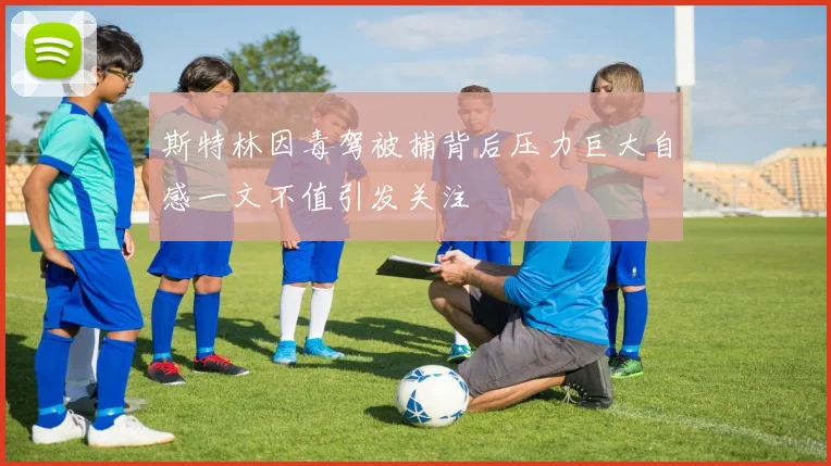 斯特林因毒驾被捕背后压力巨大自感一文不值引发关注