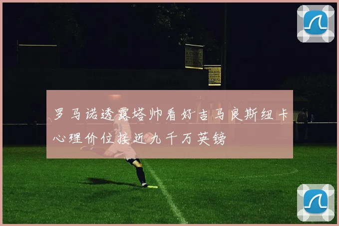 罗马诺透露塔帅看好吉马良斯纽卡心理价位接近九千万英镑