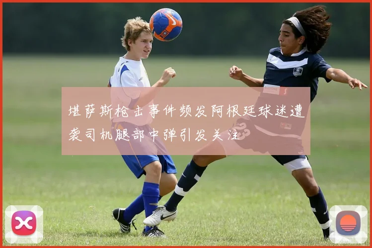 堪萨斯枪击事件频发阿根廷球迷遭袭司机腿部中弹引发关注