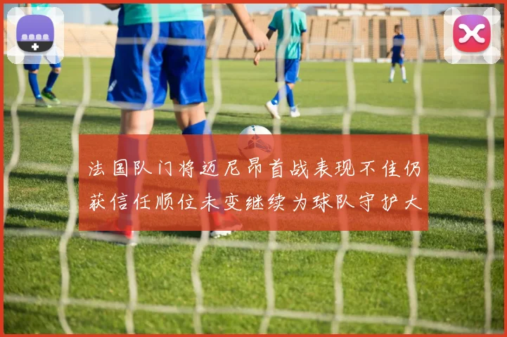 法国队门将迈尼昂首战表现不佳仍获信任顺位未变继续为球队守护大门