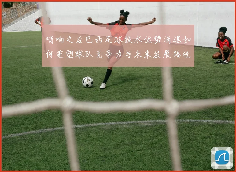 哨响之后巴西足球技术优势消退如何重塑球队竞争力与未来发展路径