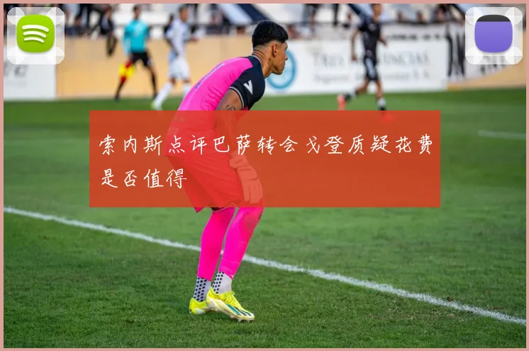 索内斯点评巴萨转会戈登质疑花费是否值得