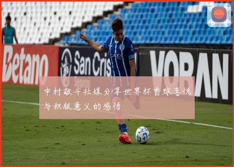 中村敬斗社媒分享世界杯首球喜悦与积极意义的感悟